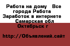 Работа на дому - Все города Работа » Заработок в интернете   . Самарская обл.,Октябрьск г.